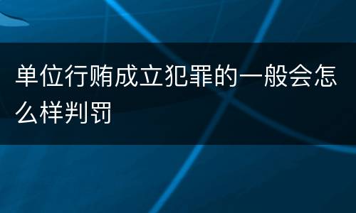 单位行贿成立犯罪的一般会怎么样判罚