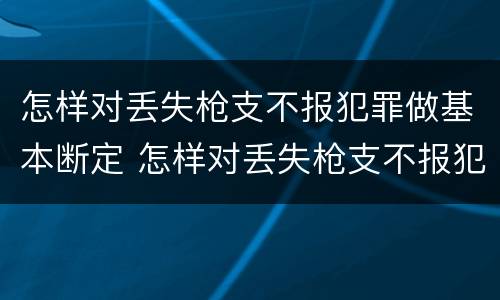 怎样对丢失枪支不报犯罪做基本断定 怎样对丢失枪支不报犯罪做基本断定