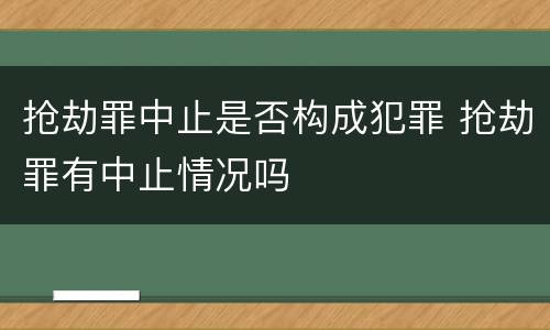 抢劫罪中止是否构成犯罪 抢劫罪有中止情况吗