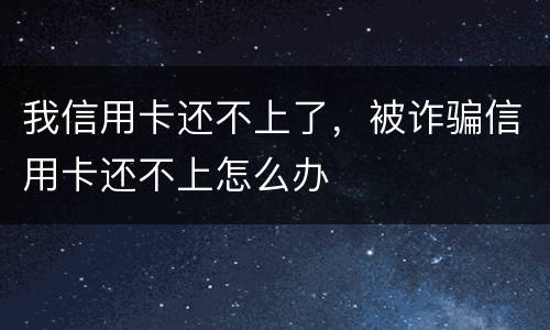 我信用卡还不上了，被诈骗信用卡还不上怎么办