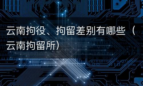 云南拘役、拘留差别有哪些（云南拘留所）