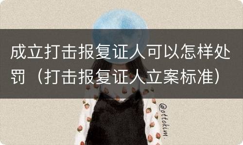 成立打击报复证人可以怎样处罚（打击报复证人立案标准）