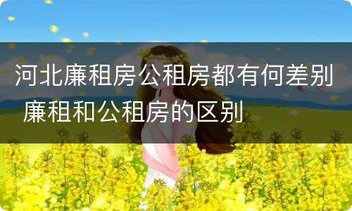 河北廉租房公租房都有何差别 廉租和公租房的区别
