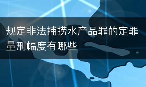 规定非法捕捞水产品罪的定罪量刑幅度有哪些