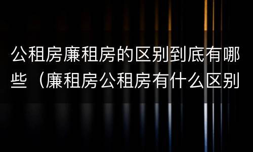公租房廉租房的区别到底有哪些（廉租房公租房有什么区别）