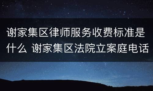 谢家集区律师服务收费标准是什么 谢家集区法院立案庭电话