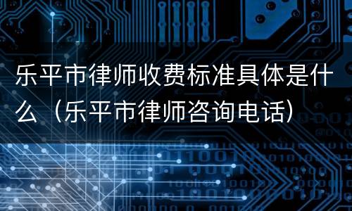 乐平市律师收费标准具体是什么（乐平市律师咨询电话）