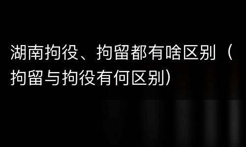 湖南拘役、拘留都有啥区别（拘留与拘役有何区别）