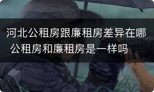 河北公租房跟廉租房差异在哪 公租房和廉租房是一样吗