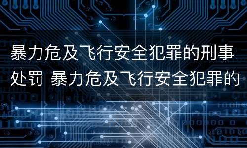 暴力危及飞行安全犯罪的刑事处罚 暴力危及飞行安全犯罪的刑事处罚有哪些