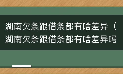 湖南欠条跟借条都有啥差异（湖南欠条跟借条都有啥差异吗）