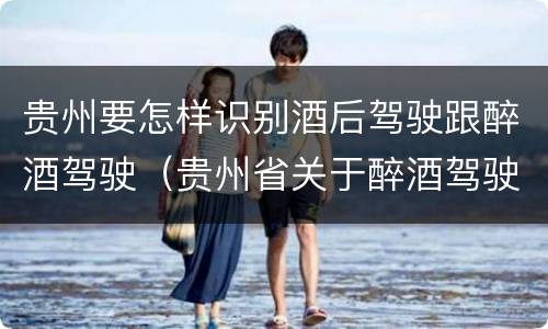 贵州要怎样识别酒后驾驶跟醉酒驾驶（贵州省关于醉酒驾驶机动车）