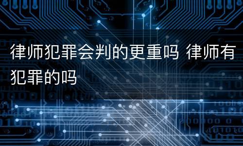 律师犯罪会判的更重吗 律师有犯罪的吗