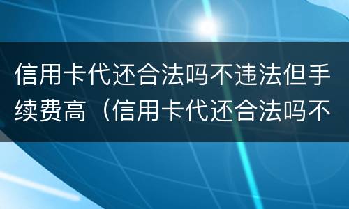 信用卡代还合法吗不违法但手续费高（信用卡代还合法吗不违法但手续费高吗）