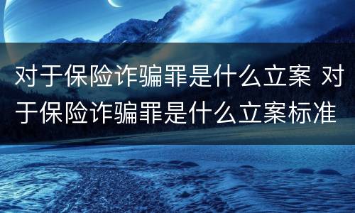 对于保险诈骗罪是什么立案 对于保险诈骗罪是什么立案标准