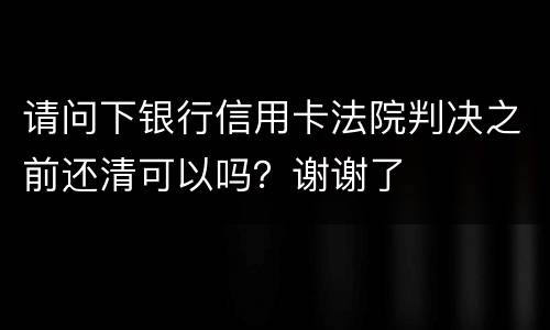 请问下银行信用卡法院判决之前还清可以吗？谢谢了