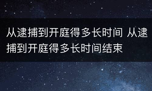 从逮捕到开庭得多长时间 从逮捕到开庭得多长时间结束