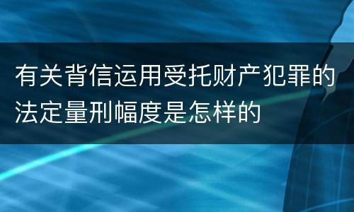 有关背信运用受托财产犯罪的法定量刑幅度是怎样的