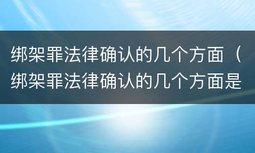 绑架罪法律确认的几个方面（绑架罪法律确认的几个方面是什么）