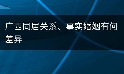 广西同居关系、事实婚姻有何差异