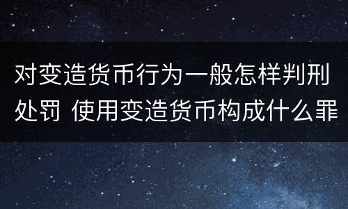 对变造货币行为一般怎样判刑处罚 使用变造货币构成什么罪