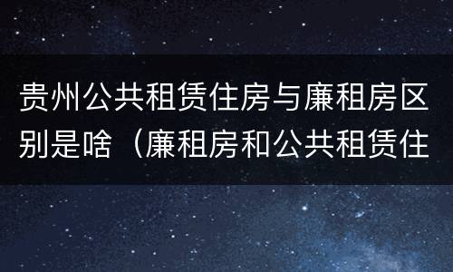 贵州公共租赁住房与廉租房区别是啥（廉租房和公共租赁住房有什么区别）