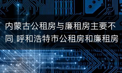 内蒙古公租房与廉租房主要不同 呼和浩特市公租房和廉租房的区别