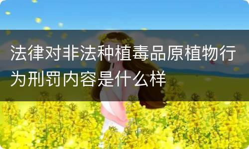 法律对非法种植毒品原植物行为刑罚内容是什么样