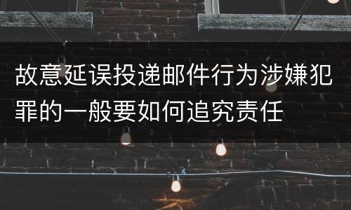故意延误投递邮件行为涉嫌犯罪的一般要如何追究责任
