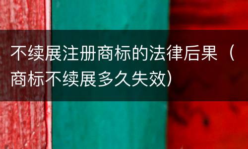 不续展注册商标的法律后果（商标不续展多久失效）