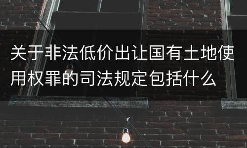 关于非法低价出让国有土地使用权罪的司法规定包括什么