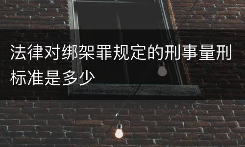 法律对绑架罪规定的刑事量刑标准是多少