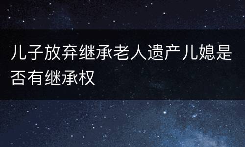 儿子放弃继承老人遗产儿媳是否有继承权