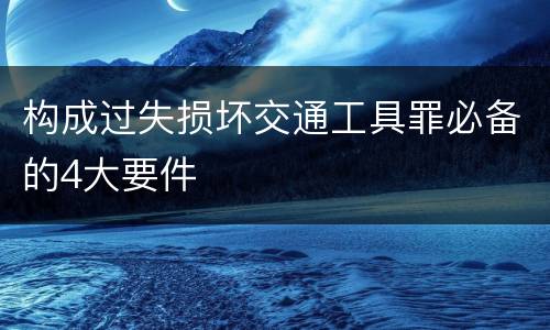 构成过失损坏交通工具罪必备的4大要件