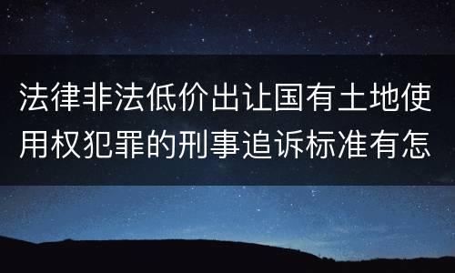 法律非法低价出让国有土地使用权犯罪的刑事追诉标准有怎样的规定