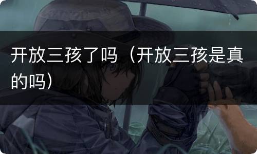 开放三孩了吗（开放三孩是真的吗）