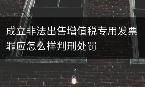 成立非法出售增值税专用发票罪应怎么样判刑处罚