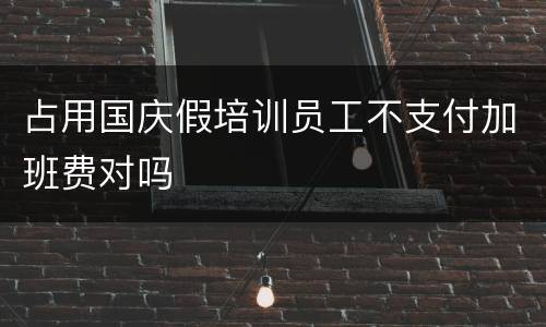 占用国庆假培训员工不支付加班费对吗
