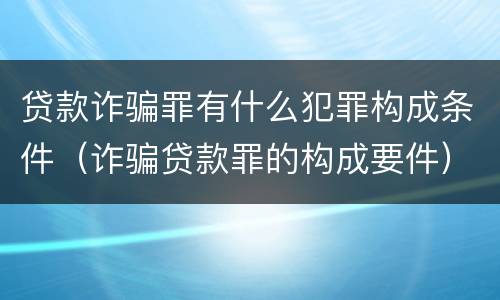 贷款诈骗罪有什么犯罪构成条件（诈骗贷款罪的构成要件）