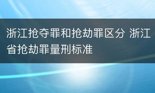 浙江抢夺罪和抢劫罪区分 浙江省抢劫罪量刑标准