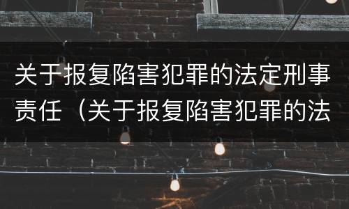 关于报复陷害犯罪的法定刑事责任（关于报复陷害犯罪的法定刑事责任是）