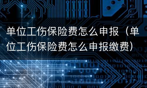 单位工伤保险费怎么申报（单位工伤保险费怎么申报缴费）