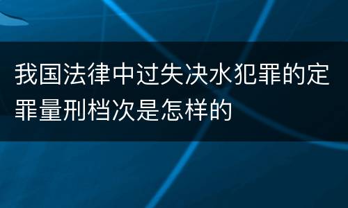 我国法律中过失决水犯罪的定罪量刑档次是怎样的