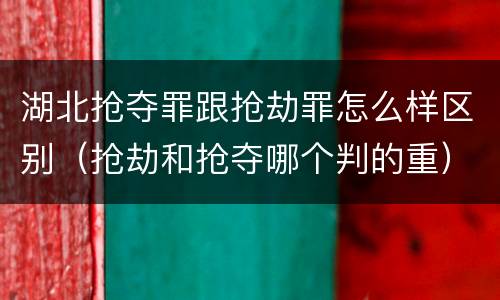 湖北抢夺罪跟抢劫罪怎么样区别（抢劫和抢夺哪个判的重）