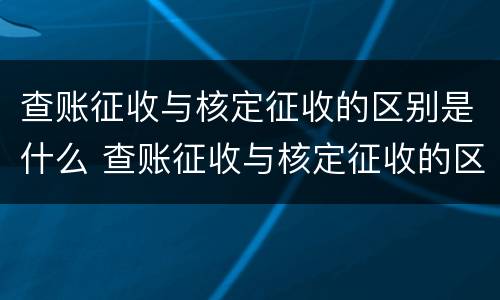 查账征收与核定征收的区别是什么 查账征收与核定征收的区别是什么?