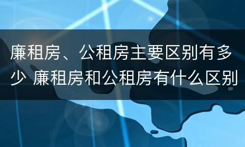 廉租房、公租房主要区别有多少 廉租房和公租房有什么区别