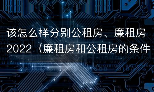 该怎么样分别公租房、廉租房2022（廉租房和公租房的条件）