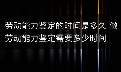 劳动能力鉴定的时间是多久 做劳动能力鉴定需要多少时间