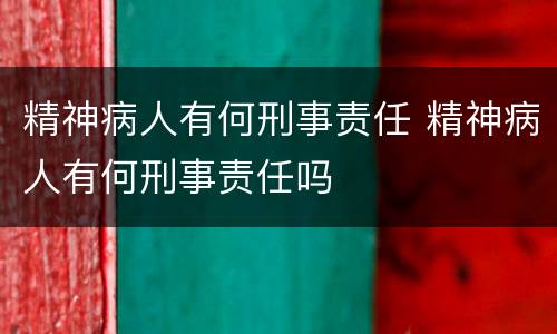 精神病人有何刑事责任 精神病人有何刑事责任吗