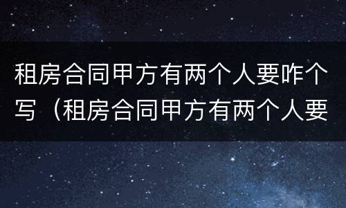租房合同甲方有两个人要咋个写（租房合同甲方有两个人要咋个写呢）